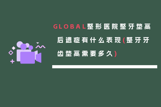 GLOBAL整形医院整牙垫高后遗症有什么表现(整牙牙齿垫高需要多久)