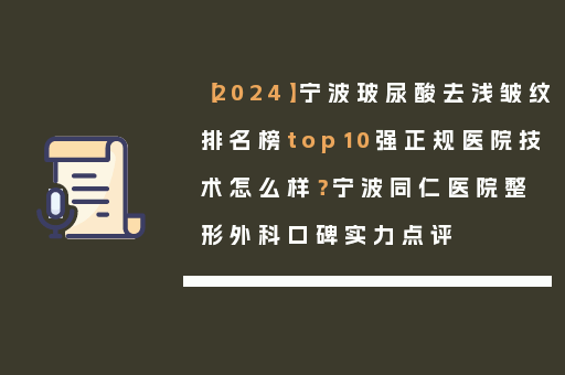 【2024】宁波玻尿酸去浅皱纹排名榜top10强正规医院技术怎么样？宁波同仁医院整形外科口碑实力点评