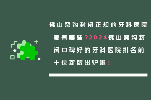 佛山窝沟封闭正规的牙科医院都有哪些？2024佛山窝沟封闭口碑好的牙科医院排名前十位新版出炉啦！