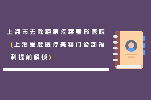 上海市去除疤痕疙瘩整形医院(上海爱度医疗美容门诊部福利提前解锁)