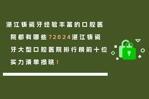 湛江铸瓷牙经验丰富的口腔医院都有哪些？2024湛江铸瓷牙大型口腔医院排行榜前十位实力清单揭晓！