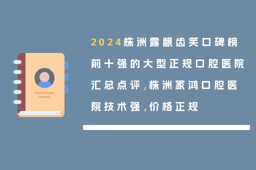 2024株洲露龈齿笑口碑榜前十强的大型正规口腔医院汇总点评，株洲家鸿口腔医院技术强，价格正规