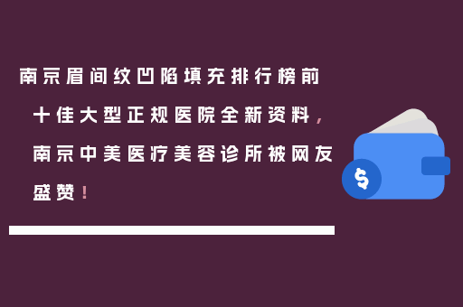 南京眉间纹凹陷填充排行榜前十佳大型正规医院全新资料，南京中美医疗美容诊所被网友盛赞！