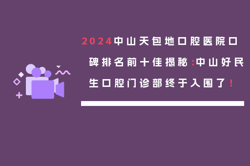 2024中山天包地口腔医院口碑排名前十佳揭秘：中山好民生口腔门诊部终于入围了！