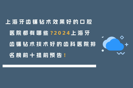 上海牙齿镶钻术效果好的口腔医院都有哪些？2024上海牙齿镶钻术技术好的齿科医院排名榜前十提前预告！