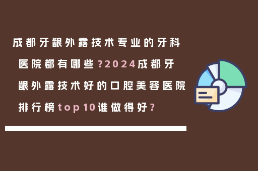 成都牙龈外露技术专业的牙科医院都有哪些？2024成都牙龈外露技术好的口腔美容医院排行榜top10谁做得好?