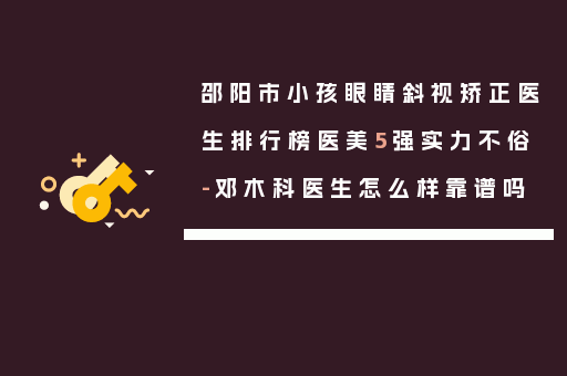邵阳市小孩眼睛斜视矫正医生排行榜医美5强实力不俗-邓木科医生怎么样靠谱吗