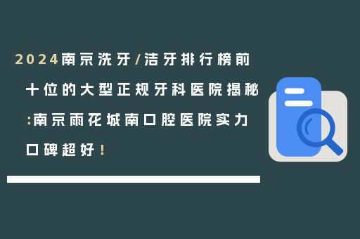 2024南京洗牙/洁牙排行榜前十位的大型正规牙科医院揭秘：南京雨花城南口腔医院实力口碑超好！