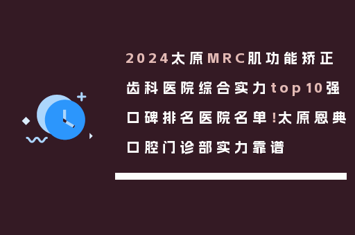 2024太原MRC肌功能矫正齿科医院综合实力top10强口碑排名医院名单！太原恩典口腔门诊部实力靠谱