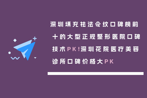 深圳填充祛法令纹口碑榜前十的大型正规整形医院口碑技术PK!深圳花院医疗美容诊所口碑价格大PK
