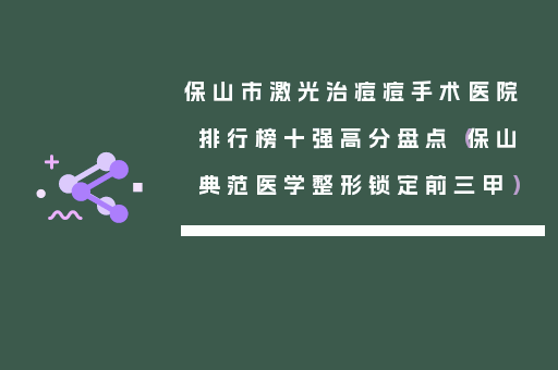 保山市激光治痘痘手术医院排行榜十强高分盘点（保山典范医学整形锁定前三甲）