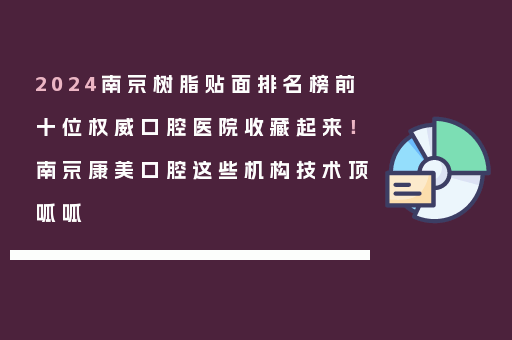 2024南京树脂贴面排名榜前十位权威口腔医院收藏起来！南京康美口腔这些机构技术顶呱呱
