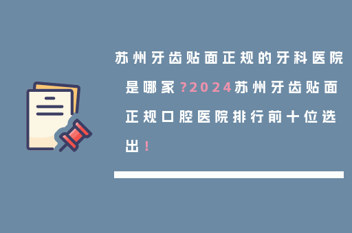 苏州牙齿贴面正规的牙科医院是哪家？2024苏州牙齿贴面正规口腔医院排行前十位选出！