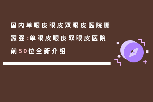 国内单眼皮眼皮双眼皮医院哪家强：单眼皮眼皮双眼皮医院前50位全新介绍