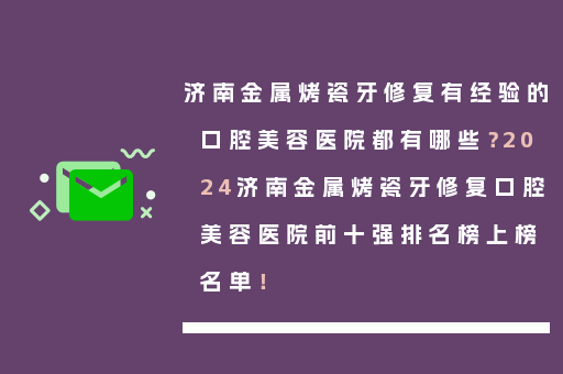 济南金属烤瓷牙修复有经验的口腔美容医院都有哪些？2024济南金属烤瓷牙修复口腔美容医院前十强排名榜上榜名单！