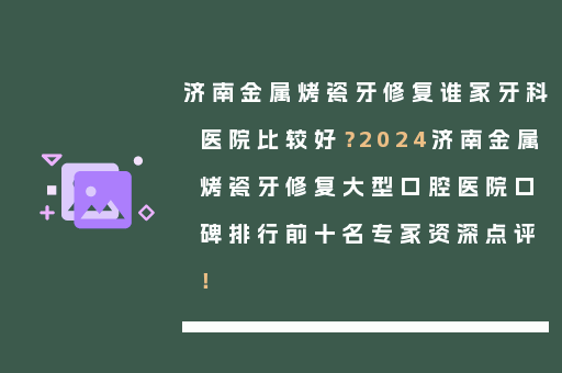 济南金属烤瓷牙修复谁家牙科医院比较好？2024济南金属烤瓷牙修复大型口腔医院口碑排行前十名专家资深点评！