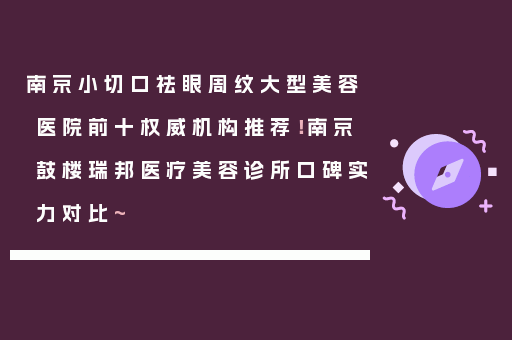 南京小切口祛眼周纹大型美容医院前十权威机构推荐！南京鼓楼瑞邦医疗美容诊所口碑实力对比~