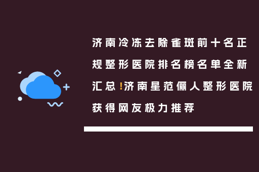 济南冷冻去除雀斑前十名正规整形医院排名榜名单全新汇总！济南星范俪人整形医院获得网友极力推荐