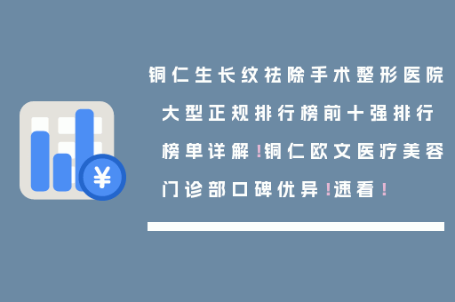 铜仁生长纹祛除手术整形医院大型正规排行榜前十强排行榜单详解！铜仁欧文医疗美容门诊部口碑优异！速看！
