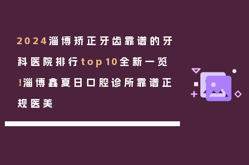 2024淄博矫正牙齿靠谱的牙科医院排行top10全新一览！淄博鑫夏日口腔诊所靠谱正规医美