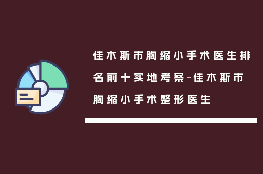 佳木斯市胸缩小手术医生排名前十实地考察-佳木斯市胸缩小手术整形医生