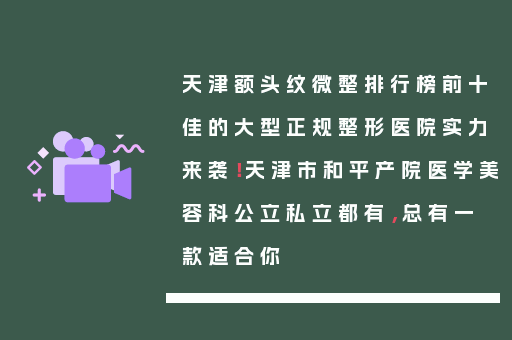 天津额头纹微整排行榜前十佳的大型正规整形医院实力来袭！天津市和平产院医学美容科公立私立都有，总有一款适合你