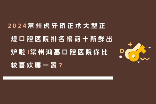 2024常州虎牙矫正术大型正规口腔医院排名榜前十新鲜出炉啦！常州鸿基口腔医院你比较喜欢哪一家？