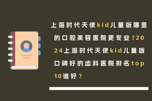 上海时代天使kid儿童版哪里的口腔美容医院更专业？2024上海时代天使kid儿童版口碑好的齿科医院排名top10谁好？