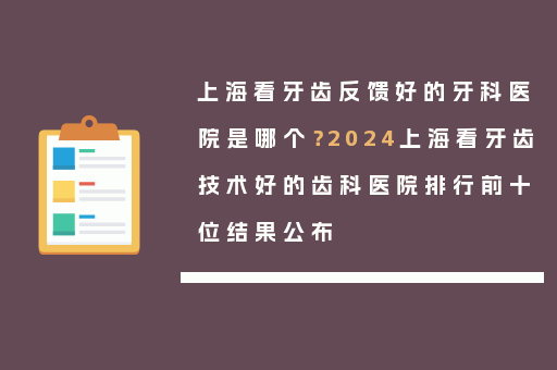 上海看牙齿反馈好的牙科医院是哪个？2024上海看牙齿技术好的齿科医院排行前十位结果公布