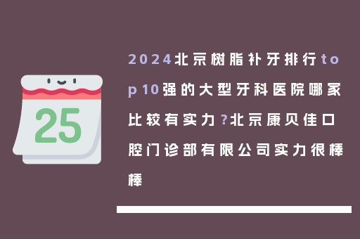 2024北京树脂补牙排行top10强的大型牙科医院哪家比较有实力？北京康贝佳口腔门诊部有限公司实力很棒棒