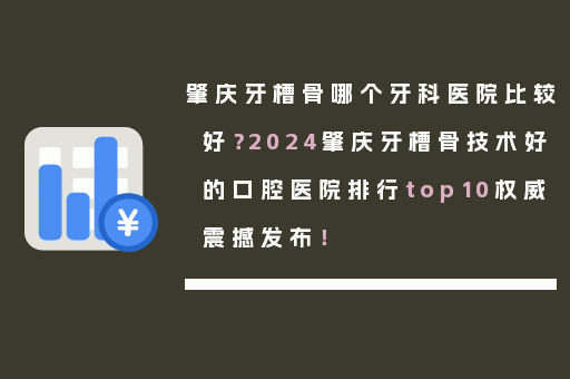 肇庆牙槽骨哪个牙科医院比较好？2024肇庆牙槽骨技术好的口腔医院排行top10权威震撼发布！