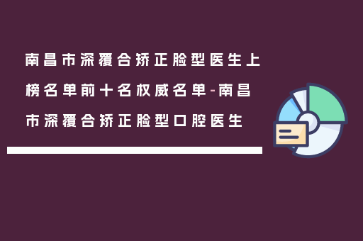 南昌市深覆合矫正脸型医生上榜名单前十名权威名单-南昌市深覆合矫正脸型口腔医生