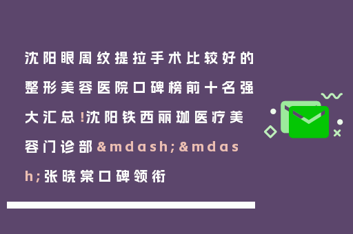 沈阳眼周纹提拉手术比较好的整形美容医院口碑榜前十名强大汇总！沈阳铁西丽珈医疗美容门诊部——张晓棠口碑领衔