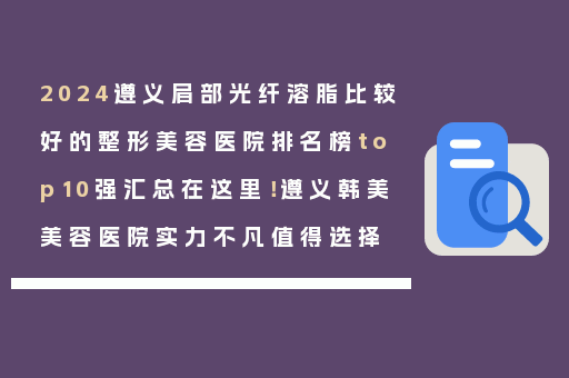 2024遵义肩部光纤溶脂比较好的整形美容医院排名榜top10强汇总在这里！遵义韩美美容医院实力不凡值得选择