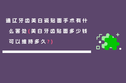 通辽牙齿美白瓷贴面手术有什么害处(美白牙齿贴面多少钱可以维持多久?)