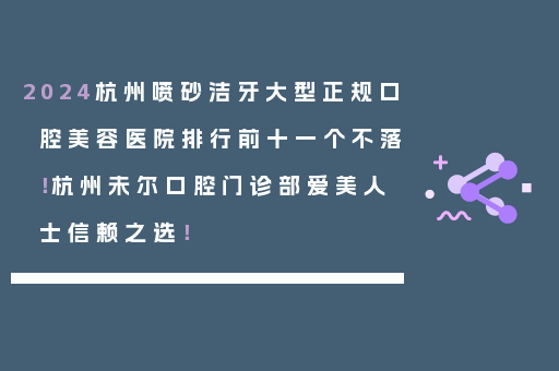 2024杭州喷砂洁牙大型正规口腔美容医院排行前十一个不落！杭州未尔口腔门诊部爱美人士信赖之选！