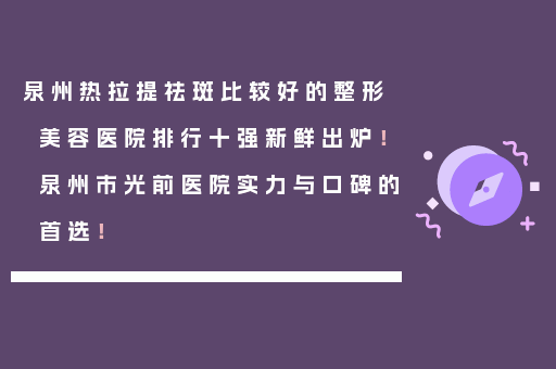 泉州热拉提祛斑比较好的整形美容医院排行十强新鲜出炉！泉州市光前医院实力与口碑的首选！