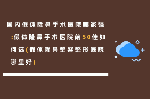 国内假体隆鼻手术医院哪家强：假体隆鼻手术医院前50佳如何选(假体隆鼻整容整形医院哪里好)