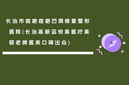 长治市痘疤痘疤凹洞修复整形医院(长治高新区悦美医疗美容老牌医美口碑出众)