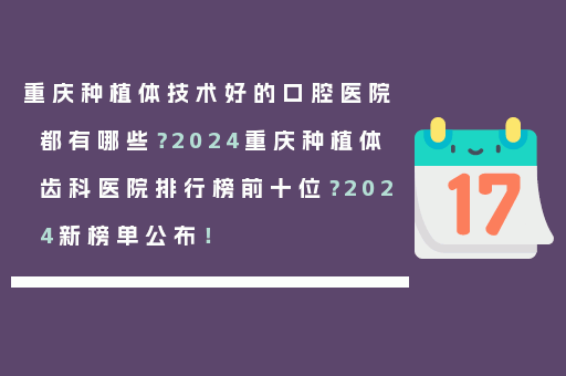 重庆种植体技术好的口腔医院都有哪些？2024重庆种植体齿科医院排行榜前十位？2024新榜单公布！