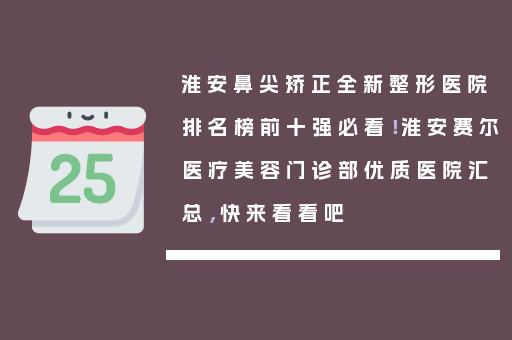 淮安鼻尖矫正全新整形医院排名榜前十强必看！淮安赛尔医疗美容门诊部优质医院汇总，快来看看吧