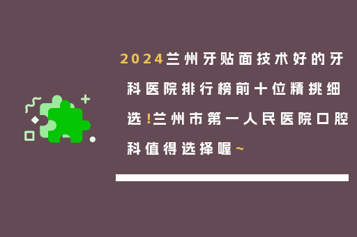2024兰州牙贴面技术好的牙科医院排行榜前十位精挑细选！兰州市第一人民医院口腔科值得选择喔~
