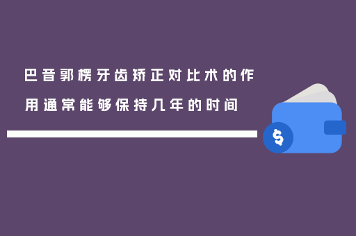 巴音郭楞牙齿矫正对比术的作用通常能够保持几年的时间