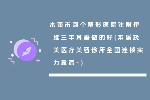 本溪市哪个整形医院注射伊维兰丰耳垂做的好(本溪极美医疗美容诊所全国连锁实力靠谱~)