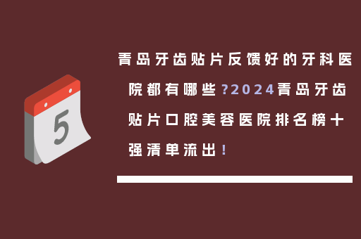 青岛牙齿贴片反馈好的牙科医院都有哪些？2024青岛牙齿贴片口腔美容医院排名榜十强清单流出！