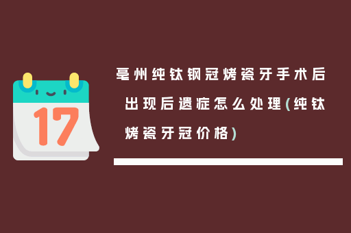 亳州纯钛钢冠烤瓷牙手术后出现后遗症怎么处理(纯钛烤瓷牙冠价格)