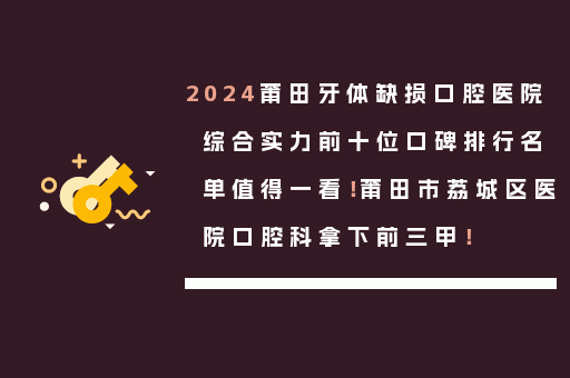 2024莆田牙体缺损口腔医院综合实力前十位口碑排行名单值得一看！莆田市荔城区医院口腔科拿下前三甲！