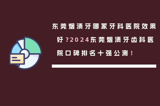 东莞烟渍牙哪家牙科医院效果好？2024东莞烟渍牙齿科医院口碑排名十强公测！