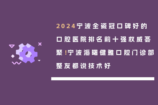 2024宁波全瓷冠口碑好的口腔医院排名前十强权威荟聚！宁波海曙健雅口腔门诊部整友都说技术好