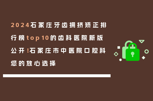 2024石家庄牙齿拥挤矫正排行榜top10的齿科医院新版公开！石家庄市中医院口腔科您的放心选择